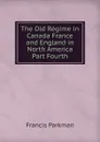 The Old Regime in Canada France and England in North America Part Fourth - Francis Parkman