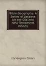 Bible Geography: A Series of Lessons on the Old and New Testament Worlds - Ely Vaughan Zollars