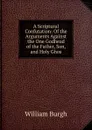 A Scriptural Confutation: Of the Arguments Against the One Godhead of the Father, Son, and Holy Ghos - William Burgh