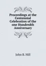 Proceedings at the Centennial Celebration of the one Hundredth Anniversary - John B. Hill