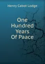 One Hundred Years Of Paace - Henry Cabot Lodge