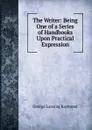 The Writer: Being One of a Series of Handbooks Upon Practical Expression - George Lansing Raymond