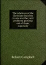 The relations of the Christian churches to one another, and problems growing out of them, especially - Robert Campbell