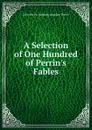 A Selection of One Hundred of Perrin.s Fables - John Perrin Anthony Baptiste Perrin