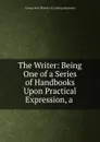 The Writer: Being One of a Series of Handbooks Upon Practical Expression, a . - George Post Wheeler Ge Lansing Raymond