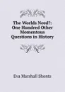 The Worlds Need.: One Hundred Other Momentous Questions in History - Eva Marshall Shonts