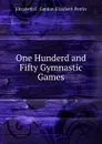 One Hunderd and Fifty Gymnastic Games - Elizabeth F. Gordon Elizabeth Perrin