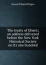 The treaty of Ghent; an address delivered before the New York Historical Society on its one hundred - Sloane William Milligan