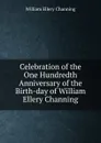 Celebration of the One Hundredth Anniversary of the Birth-day of William Ellery Channing - William Ellery Channing