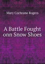 A Battle Fought onn Snow Shoes - Mary Cochrane Rogers