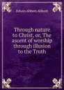 Through nature to Christ, or, The ascent of worship through illusion to the Truth - Edwin Abbott