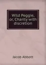 Wild Peggie, or, Charity with discretion - Abbott Jacob