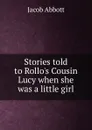 Stories told to Rollo.s Cousin Lucy when she was a little girl - Abbott Jacob