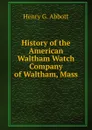 History of the American Waltham Watch Company of Waltham, Mass - Henry G. Abbott