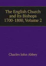 The English Church and Its Bishops 1700-1800, Volume 2 - Charles John Abbey