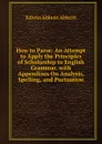 How to Parse: An Attempt to Apply the Principles of Scholarship to English Grammar. with Appendixes On Analysis, Spelling, and Puctuation - Edwin Abbott