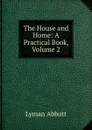 The House and Home: A Practical Book, Volume 2 - Lyman Abbott