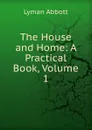 The House and Home: A Practical Book, Volume 1 - Lyman Abbott