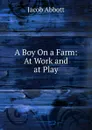 A Boy On a Farm: At Work and at Play - Abbott Jacob