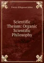 Scientific Theism: Organic Scientific Philosophy - Francis Ellingwood Abbot