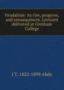 Feudalism: its rise, progress, and consequences. Lectures delivered at Gresham College - J T. 1822-1899 Abdy