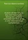 Dublin of the future: the new town plan, being the scheme awarded teh first prize in the international competition - Patrick Abercrombie