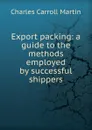 Export packing: a guide to the methods employed by successful shippers - Charles Carroll Martin