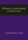 Phoenix, tragicomedy in three acts - Lascelles Abercrombie