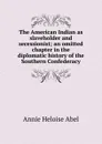 The American Indian as slaveholder and secessionist; an omitted chapter in the diplomatic history of the Southern Confederacy - Annie Heloise Abel