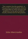 The complete forcing-gardener, or, The practice of forcing fruits, flowers and vegetables to early maturity and perfection: by the aid of artificial . usually constructed for this purpose . - John Abercrombie