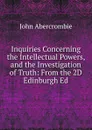 Inquiries Concerning the Intellectual Powers, and the Investigation of Truth: From the 2D Edinburgh Ed - John Abercrombie