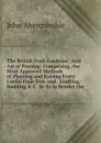 The British Fruit-Gardener: And Art of Pruning: Comprising, the Most Approved Methods of Planting and Raising Every Useful Fruit-Tree and . Grafting, Budding . C. So As to Render the - John Abercrombie