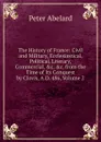 The History of France: Civil and Military, Ecclesiastical, Political, Literary, Commercial, .c. .c. from the Time of Its Conquest by Clovis, A.D. 486, Volume 2 - Peter Abelard
