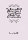 The Rise and Fall of Krugerism: A Personal Record of Forty Years in South Africa - John Scoble