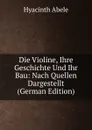 Die Violine, Ihre Geschichte Und Ihr Bau: Nach Quellen Dargestellt (German Edition) - Hyacinth Abele