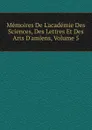 Memoires De L.academie Des Sciences, Des Lettres Et Des Arts D.amiens, Volume 5 - 
