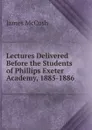 Lectures Delivered Before the Students of Phillips Exeter Academy, 1885-1886 - James McCosh