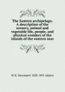 The Eastern archipelago. A description of the scenery, animal and vegetable life, people, and physical wonders of the islands of the eastern seas - W H. Davenport 1828-1891 Adams