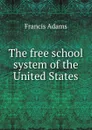 The free school system of the United States - Francis Adams