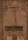 Handbuch der romischen Alterthumer: zur vollstandigen Kenntnis der Sitten und Gewohnheiten der Romer und zum leichtern Verstandnis der lateinischen . den Sitten und Gebrauchen (German Edition) - Alexander Adam