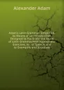 Adam.s Latin Grammar: Simplified, by Means of an Introduction: Designed to Facilitate the Study of Latin Grammar.With Appropriate Exercises, to . of Speech, and to Exemplify and Illustrate - Alexander Adam