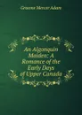 An Algonquin Maiden: A Romance of the Early Days of Upper Canada - Graeme Mercer Adam