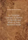 A Christian Lawyer: A Sketch of the Life and Work of Hon. Warren Currier - George Crawford Adams