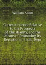 Correspondence Relative to the Prospects of Christianity, and the Means of Promoting Its Reception in India. Repr - William Adam