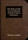 The Rule of Life: Or a Collection of Select Moral Sentences . - Watson Adams