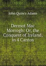 Dermot Mac Morrogh: Or, the Conquest of Ireland, in 4 Cantos - Adams John Quincy