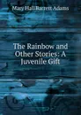 The Rainbow and Other Stories: A Juvenile Gift - Mary Hall Barrett Adams