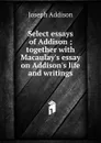 Select essays of Addison ; together with Macaulay.s essay on Addison.s life and writings - Джозеф Аддисон