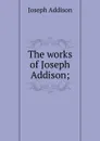 The works of Joseph Addison; - Джозеф Аддисон
