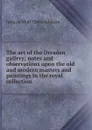 The art of the Dresden gallery; notes and observations upon the old and modern masters and paintings in the royal collection - Julia de Wolf Gibbs Addison